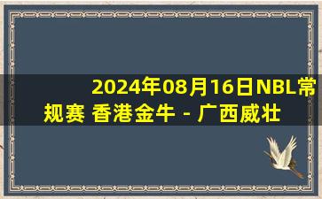 2024年08月16日NBL常规赛 香港金牛 - 广西威壮 全场录像